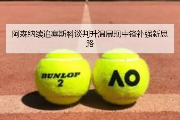 阿森纳续追塞斯科谈判升温展现中锋补强新思路
