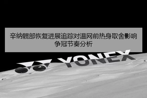 辛纳髋部恢复进展追踪对温网前热身取舍影响争冠节奏分析