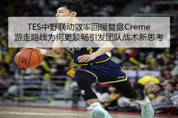 TES中野联动效率回暖复盘Creme游走路线为何更顺畅引发团队战术新思考