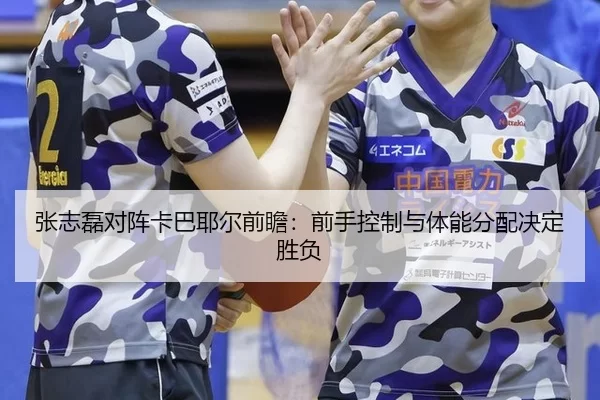 张志磊对阵卡巴耶尔前瞻：前手控制与体能分配决定胜负